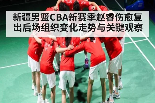 新疆男篮CBA新赛季赵睿伤愈复出后场组织变化走势与关键观察